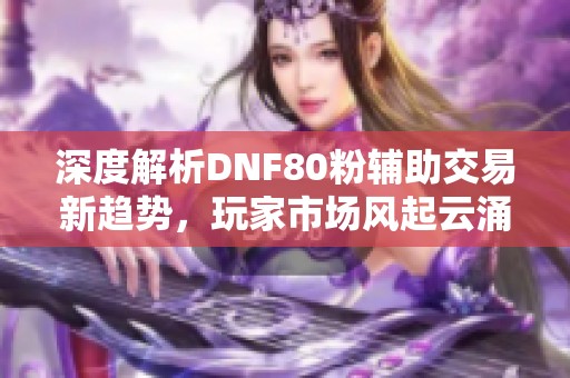 深度解析DNF80粉辅助交易新趋势，玩家市场风起云涌