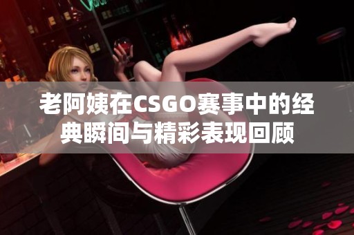 老阿姨在CSGO赛事中的经典瞬间与精彩表现回顾