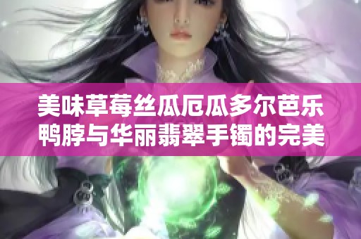 美味草莓丝瓜厄瓜多尔芭乐鸭脖与华丽翡翠手镯的完美搭配