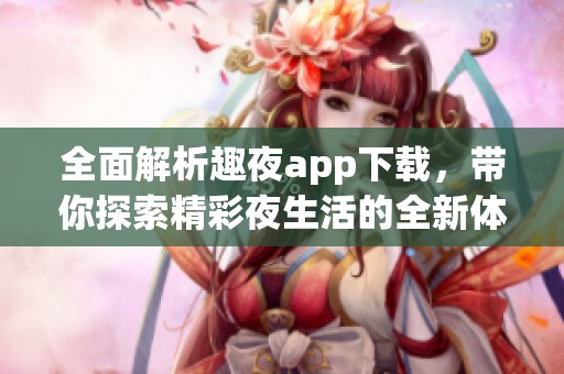 全面解析趣夜app下载，带你探索精彩夜生活的全新体验