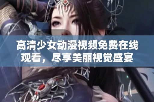 高清少女动漫视频免费在线观看，尽享美丽视觉盛宴