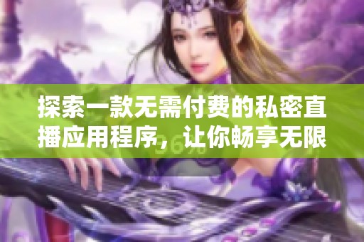 探索一款无需付费的私密直播应用程序，让你畅享无限精彩内容