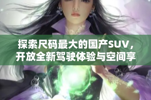 探索尺码最大的国产SUV，开放全新驾驶体验与空间享受