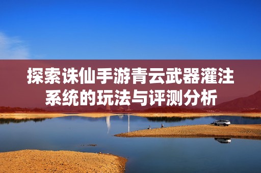 探索诛仙手游青云武器灌注系统的玩法与评测分析