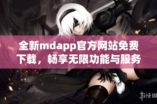 全新mdapp官方网站免费下载，畅享无限功能与服务