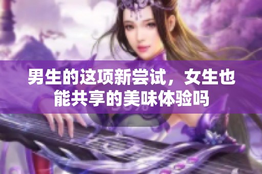 男生的这项新尝试，女生也能共享的美味体验吗