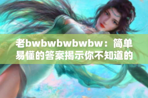 老bwbwbwbwbw：简单易懂的答案揭示你不知道的秘密