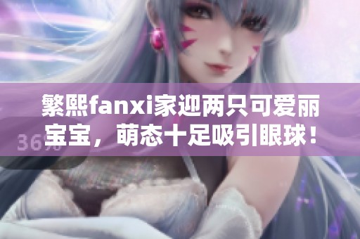 繁熙fanxi家迎两只可爱丽宝宝，萌态十足吸引眼球！