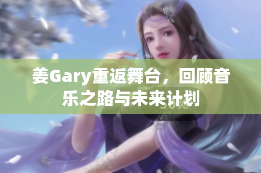 姜Gary重返舞台，回顾音乐之路与未来计划