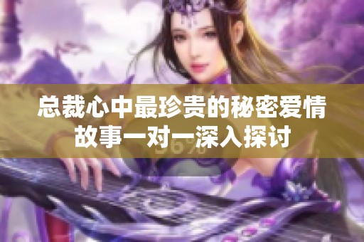 总裁心中最珍贵的秘密爱情故事一对一深入探讨