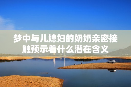 梦中与儿媳妇的奶奶亲密接触预示着什么潜在含义