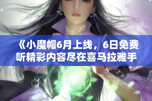 《小魔帽6月上线，6日免费听精彩内容尽在喜马拉雅手机版》