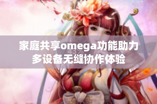 家庭共享omega功能助力多设备无缝协作体验