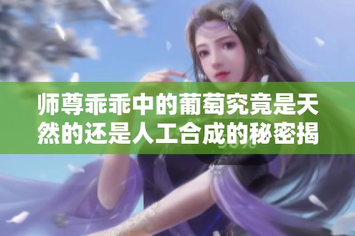 师尊乖乖中的葡萄究竟是天然的还是人工合成的秘密揭秘