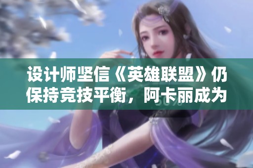 设计师坚信《英雄联盟》仍保持竞技平衡，阿卡丽成为选手专属刺客选择