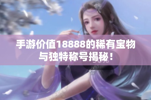 手游价值18888的稀有宝物与独特称号揭秘！