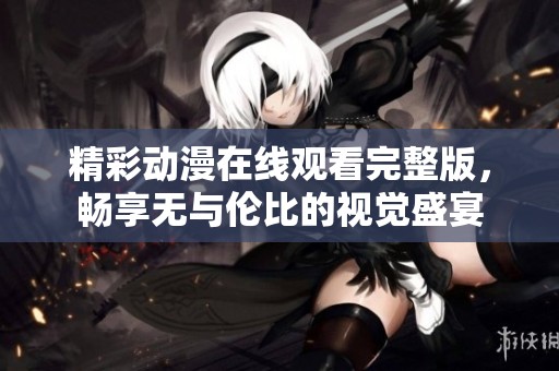 精彩动漫在线观看完整版，畅享无与伦比的视觉盛宴