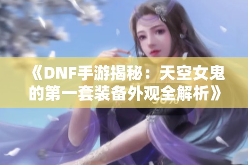 《DNF手游揭秘：天空女鬼的第一套装备外观全解析》