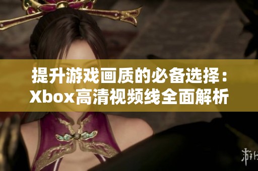 提升游戏画质的必备选择：Xbox高清视频线全面解析