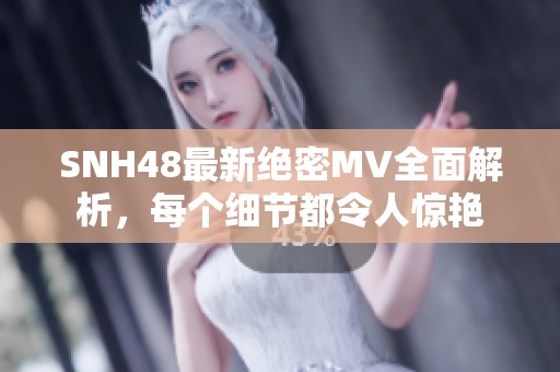 SNH48最新绝密MV全面解析，每个细节都令人惊艳