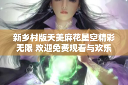 新乡村版天美麻花星空精彩无限 欢迎免费观看与欢乐共享