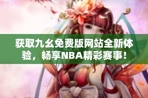 获取九幺免费版网站全新体验，畅享NBA精彩赛事！