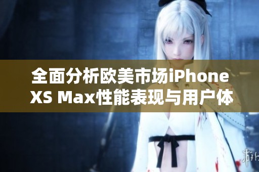 全面分析欧美市场iPhone XS Max性能表现与用户体验