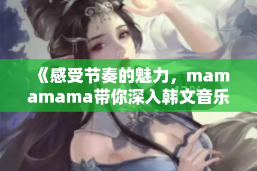 《感受节奏的魅力，mamamama带你深入韩文音乐的高潮》