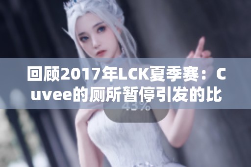 回顾2017年LCK夏季赛：Cuvee的厕所暂停引发的比赛变局