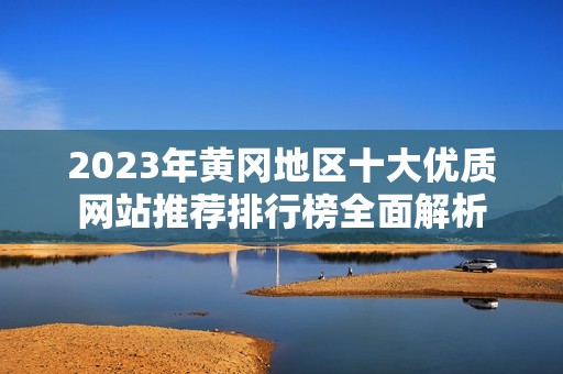 2023年黄冈地区十大优质网站推荐排行榜全面解析