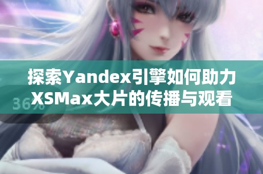 探索Yandex引擎如何助力XSMax大片的传播与观看体验