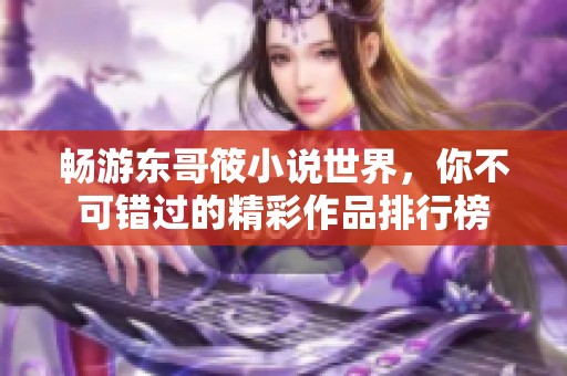 畅游东哥筱小说世界，你不可错过的精彩作品排行榜