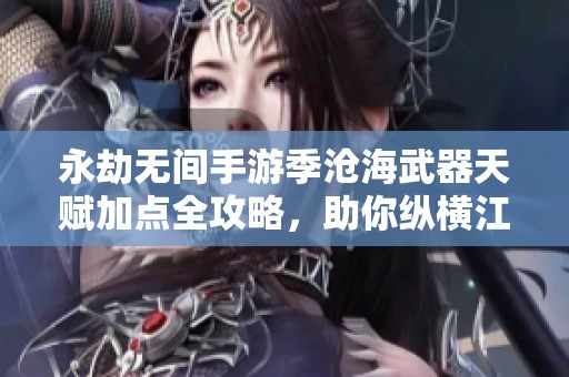 永劫无间手游季沧海武器天赋加点全攻略，助你纵横江湖无敌手！