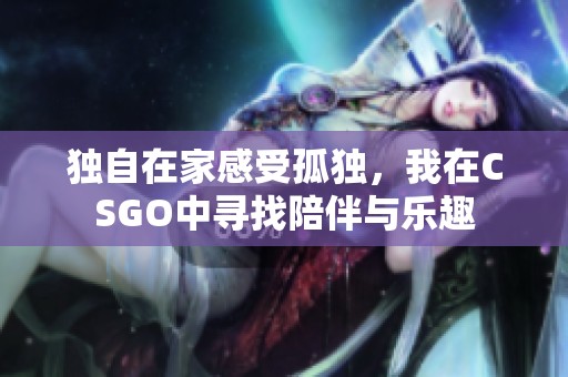 独自在家感受孤独，我在CSGO中寻找陪伴与乐趣