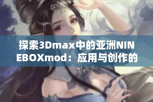 探索3Dmax中的亚洲NINEBOXmod：应用与创作的全新体验