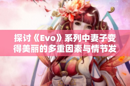 探讨《Evo》系列中妻子变得美丽的多重因素与情节发展