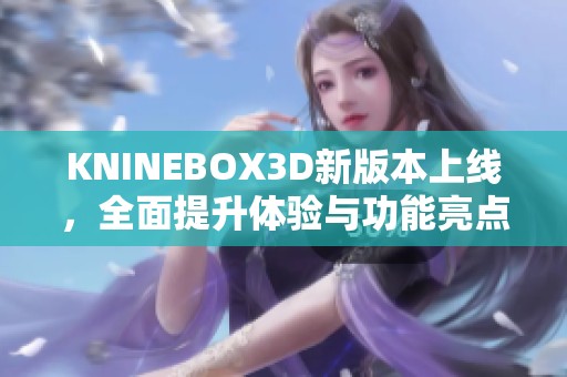 KNINEBOX3D新版本上线，全面提升体验与功能亮点一览