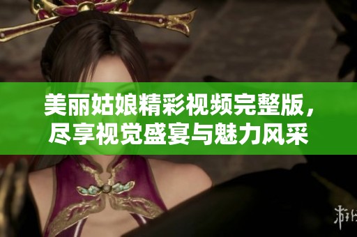 美丽姑娘精彩视频完整版，尽享视觉盛宴与魅力风采