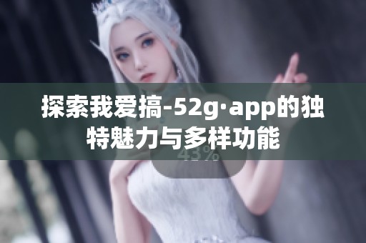 探索我爱搞-52g·app的独特魅力与多样功能