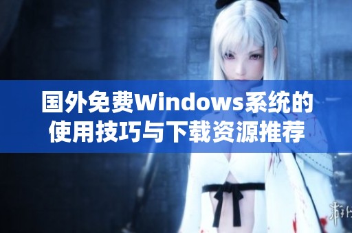 国外免费Windows系统的使用技巧与下载资源推荐