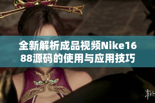 全新解析成品视频Nike1688源码的使用与应用技巧