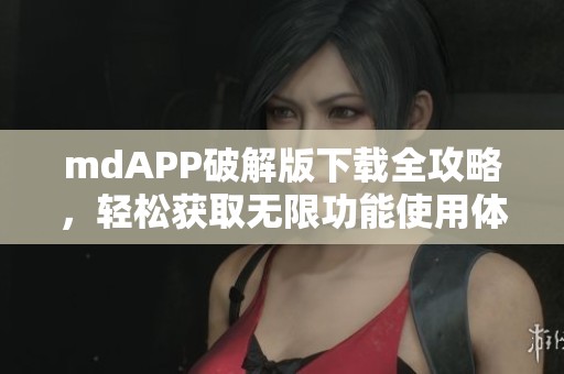 mdAPP破解版下载全攻略，轻松获取无限功能使用体验