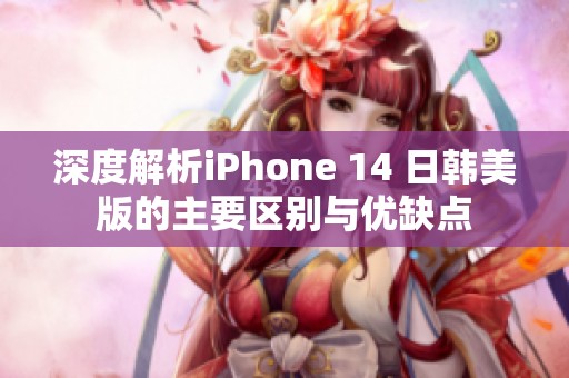 深度解析iPhone 14 日韩美版的主要区别与优缺点