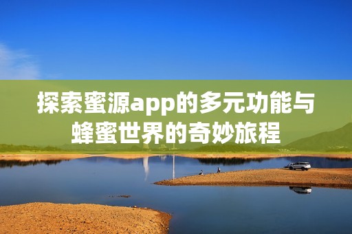 探索蜜源app的多元功能与蜂蜜世界的奇妙旅程