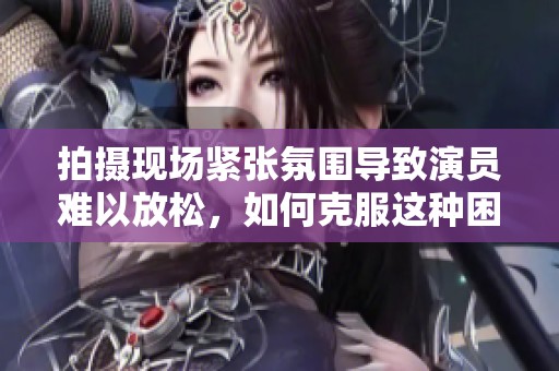 拍摄现场紧张氛围导致演员难以放松，如何克服这种困境