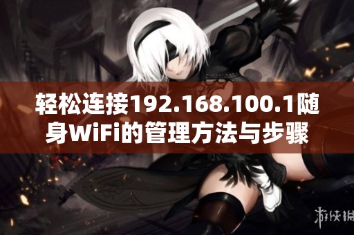 轻松连接192.168.100.1随身WiFi的管理方法与步骤