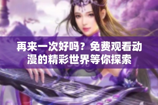 再来一次好吗？免费观看动漫的精彩世界等你探索