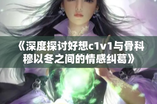 《深度探讨好想c1v1与骨科穆以冬之间的情感纠葛》