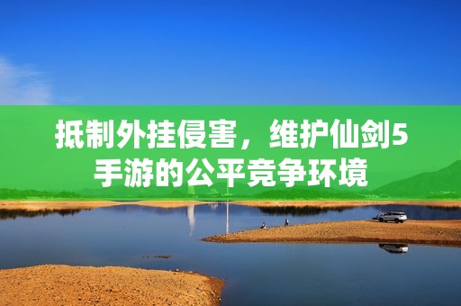 抵制外挂侵害，维护仙剑5手游的公平竞争环境