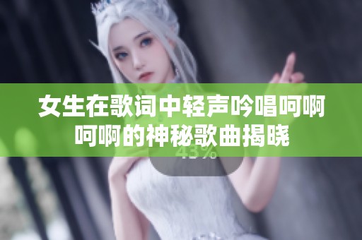 女生在歌词中轻声吟唱呵啊呵啊的神秘歌曲揭晓